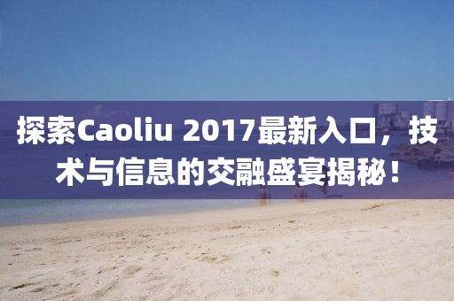 探索Caoliu 2017最新入口，技術(shù)與信息的交融盛宴揭秘！