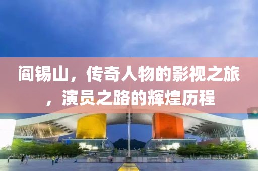 閻錫山，傳奇人物的影視之旅，演員之路的輝煌歷程
