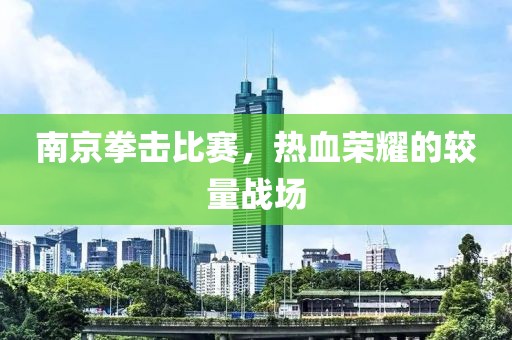 南京拳擊比賽，熱血榮耀的較量戰(zhàn)場(chǎng)