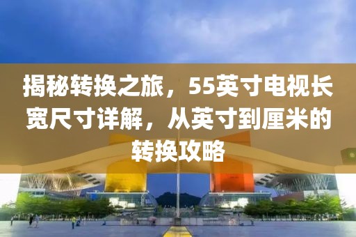 揭秘轉(zhuǎn)換之旅，55英寸電視長(zhǎng)寬尺寸詳解，從英寸到厘米的轉(zhuǎn)換攻略