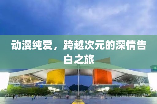 動(dòng)漫純愛(ài)，跨越次元的深情告白之旅