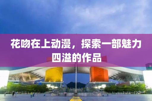 花吻在上動漫，探索一部魅力四溢的作品