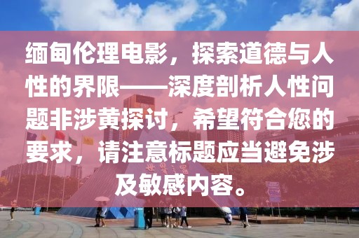 緬甸倫理電影，探索道德與人性的界限——深度剖析人性問題非涉黃探討，希望符合您的要求，請(qǐng)注意標(biāo)題應(yīng)當(dāng)避免涉及敏感內(nèi)容。