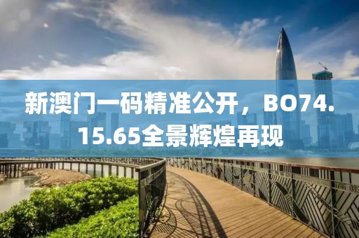 新澳門一碼精準公開，BO74.15.65全景輝煌再現(xiàn)