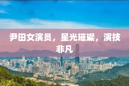 尹田女演員，星光璀璨，演技非凡