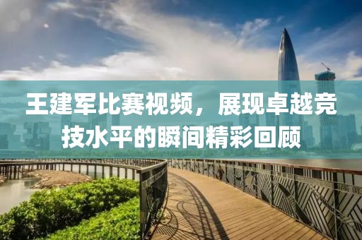 王建軍比賽視頻，展現卓越競技水平的瞬間精彩回顧