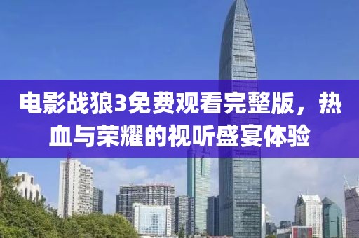 電影戰(zhàn)狼3免費(fèi)觀看完整版，熱血與榮耀的視聽盛宴體驗(yàn)