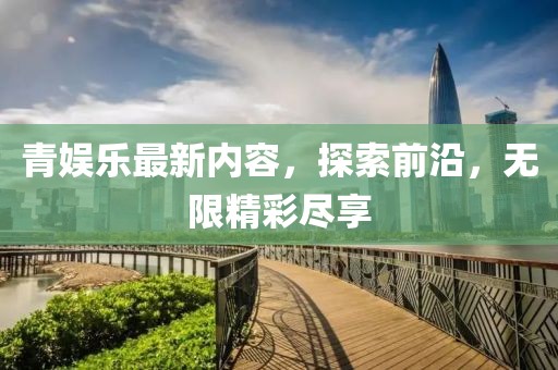 青娛樂最新內(nèi)容，探索前沿，無限精彩盡享