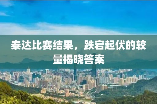 泰達比賽結果，跌宕起伏的較量揭曉答案