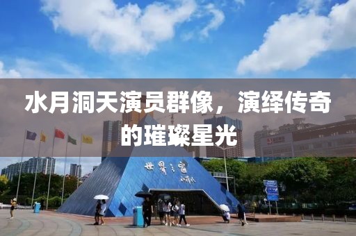 水月洞天演員群像，演繹傳奇的璀璨星光
