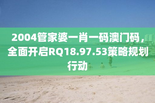 2004管家婆一肖一碼澳門碼，全面開啟RQ18.97.53策略規(guī)劃行動(dòng)