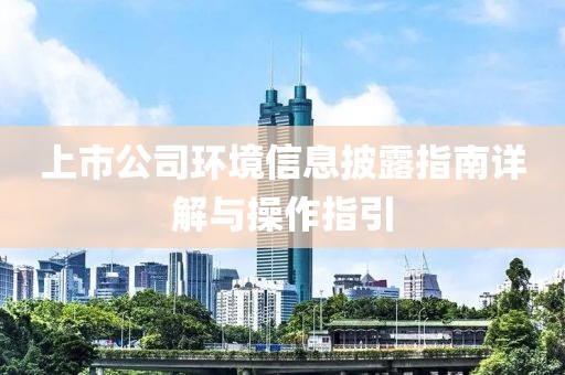 上市公司環(huán)境信息披露指南詳解與操作指引