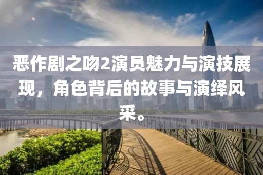 惡作劇之吻2演員魅力與演技展現(xiàn)，角色背后的故事與演繹風(fēng)采。