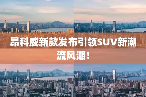 昂科威新款發(fā)布引領(lǐng)SUV新潮流風(fēng)潮！
