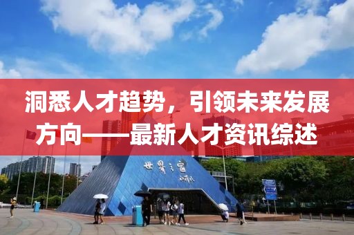 洞悉人才趨勢(shì)，引領(lǐng)未來(lái)發(fā)展方向——最新人才資訊綜述