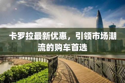 卡羅拉最新優(yōu)惠，引領市場潮流的購車首選
