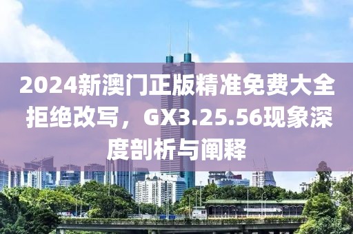 2024新澳門正版精準(zhǔn)免費(fèi)大全 拒絕改寫，GX3.25.56現(xiàn)象深度剖析與闡釋