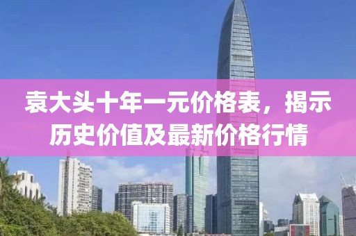 袁大頭十年一元價(jià)格表，揭示歷史價(jià)值及最新價(jià)格行情