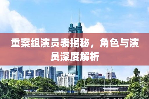 重案組演員表揭秘，角色與演員深度解析