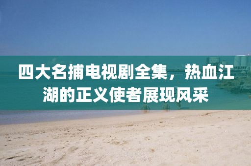四大名捕電視劇全集，熱血江湖的正義使者展現(xiàn)風(fēng)采