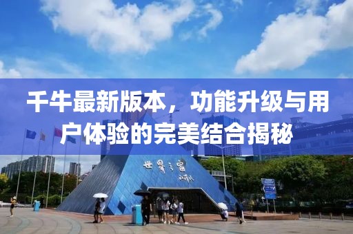 千牛最新版本，功能升級與用戶體驗的完美結(jié)合揭秘
