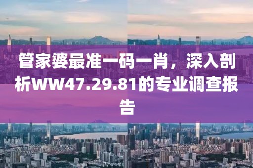 管家婆最準(zhǔn)一碼一肖，深入剖析WW47.29.81的專業(yè)調(diào)查報(bào)告