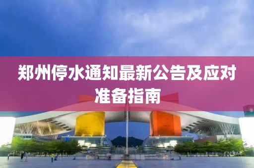 鄭州停水通知最新公告及應(yīng)對準(zhǔn)備指南