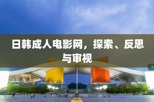 日韓成人電影網(wǎng)，探索、反思與審視