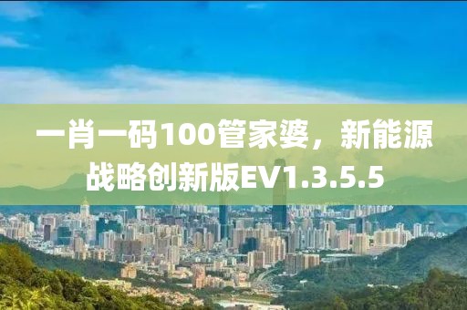 一肖一碼100管家婆，新能源戰(zhàn)略創(chuàng)新版EV1.3.5.5