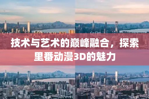 技術(shù)與藝術(shù)的巔峰融合，探索里番動漫3D的魅力