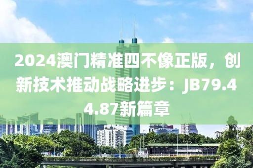 2024澳門精準(zhǔn)四不像正版，創(chuàng)新技術(shù)推動戰(zhàn)略進(jìn)步：JB79.44.87新篇章