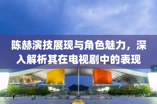 陳赫演技展現(xiàn)與角色魅力，深入解析其在電視劇中的表現(xiàn)