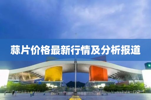 蒜片價格最新行情及分析報道