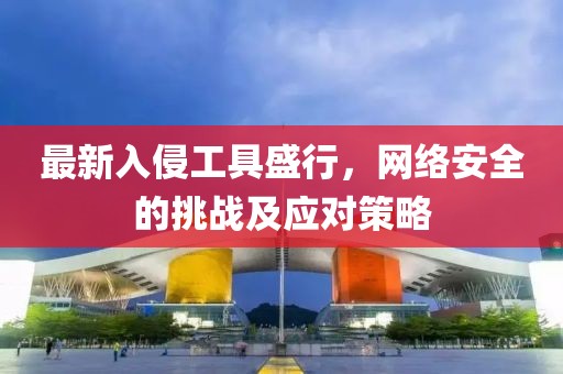 最新入侵工具盛行，網(wǎng)絡安全的挑戰(zhàn)及應對策略