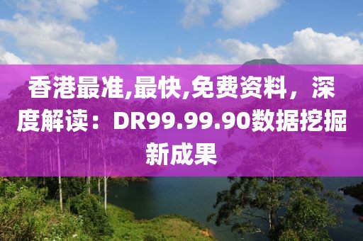 香港最準(zhǔn),最快,免費(fèi)資料，深度解讀：DR99.99.90數(shù)據(jù)挖掘新成果