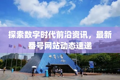 探索數(shù)字時(shí)代前沿資訊，最新番號(hào)網(wǎng)站動(dòng)態(tài)速遞