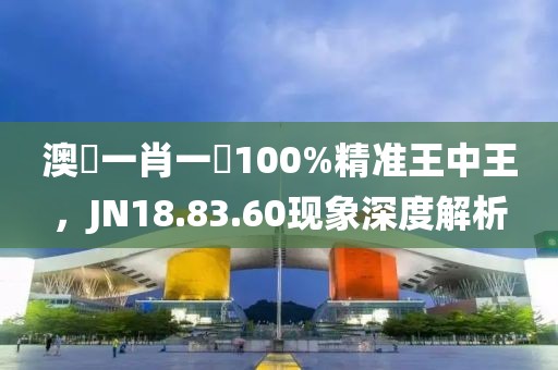 澳門一肖一碼100%精準王中王，JN18.83.60現(xiàn)象深度解析