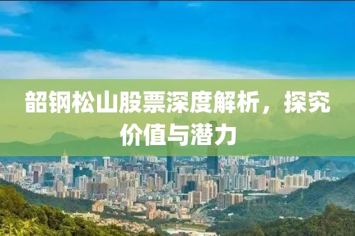 韶鋼松山股票深度解析，探究?jī)r(jià)值與潛力