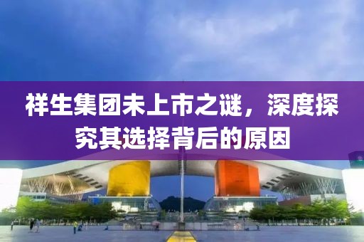 祥生集團未上市之謎，深度探究其選擇背后的原因