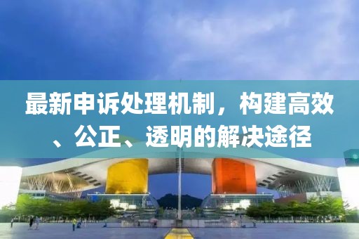 最新申訴處理機(jī)制，構(gòu)建高效、公正、透明的解決途徑
