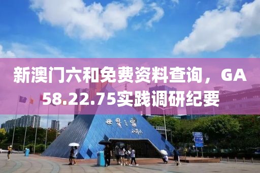 新澳門六和免費(fèi)資料查詢，GA58.22.75實(shí)踐調(diào)研紀(jì)要