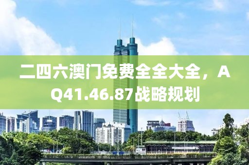 二四六澳門(mén)免費(fèi)全全大全，AQ41.46.87戰(zhàn)略規(guī)劃
