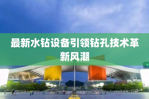 最新水鉆設(shè)備引領(lǐng)鉆孔技術(shù)革新風(fēng)潮