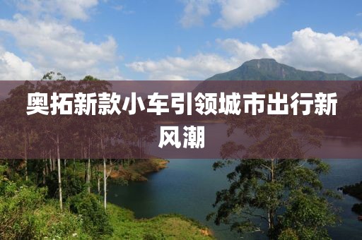奧拓新款小車(chē)引領(lǐng)城市出行新風(fēng)潮