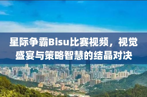 星際爭(zhēng)霸Bisu比賽視頻，視覺(jué)盛宴與策略智慧的結(jié)晶對(duì)決