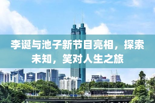 李誕與池子新節(jié)目亮相，探索未知，笑對人生之旅
