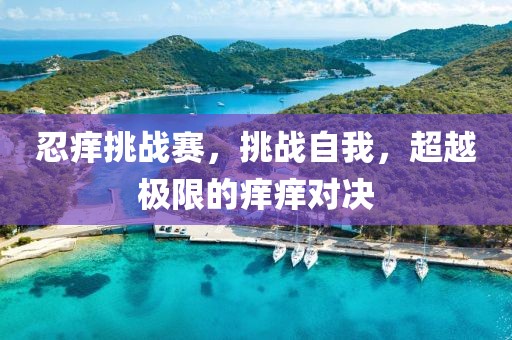忍癢挑戰(zhàn)賽，挑戰(zhàn)自我，超越極限的癢癢對決