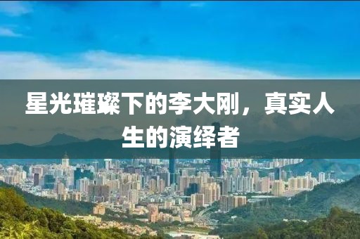 星光璀璨下的李大剛，真實(shí)人生的演繹者