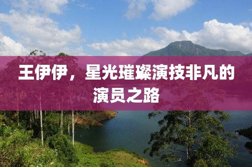 王伊伊，星光璀璨演技非凡的演員之路