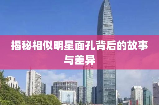 揭秘相似明星面孔背后的故事與差異